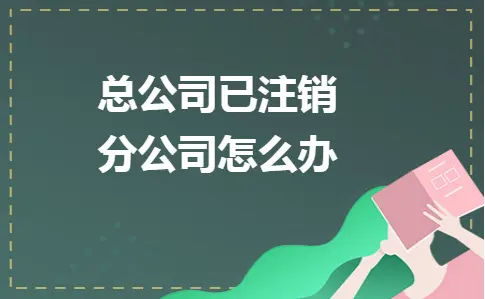 总公司注销后分公司如何处理