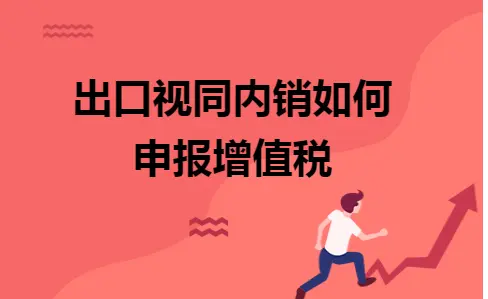 出口视同内销增值税申报实操指南