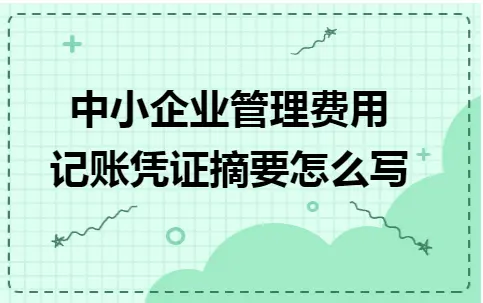 中小企业管理费用记账凭证摘要怎么写 中小企业管理费用记账凭证摘要怎么写