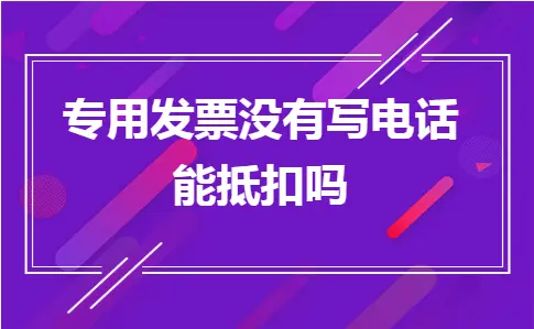 专用发票没有写电话能抵扣吗 专用发票没有写电话能抵扣吗