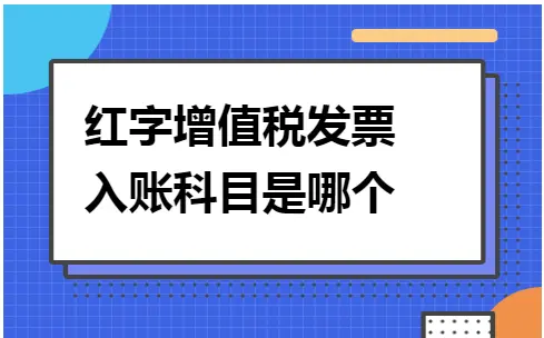 红字增值税发票入账科目是哪个 红字增值税发票入账科目是哪个