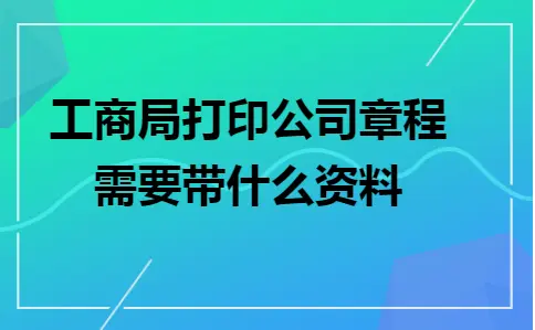 工商局打印公司章程需要带什么资料 工商局打印公司章程需要带什么资料