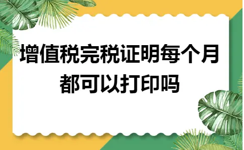 增值税完税证明每个月都可以打印吗 增值税完税证明每个月都可以打印吗