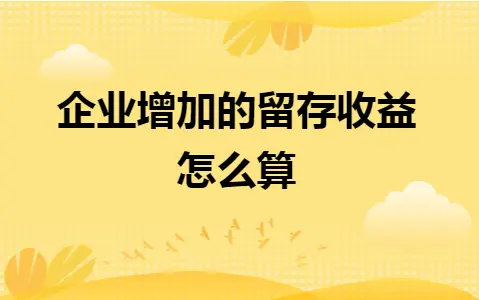 企业增加的留存收益怎么算 企业增加的留存收益怎么算