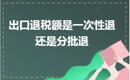出口退税额是一次性退还是分批退