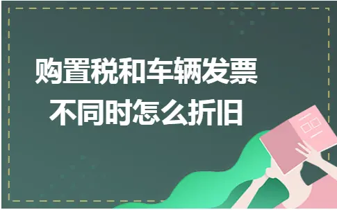 购置税和车辆发票不同时怎么折旧