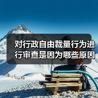 对行政自由裁量行为进行审查是因为哪些原因(图4) 对行政自由裁量行为进行审查是因为哪些原因(图4)