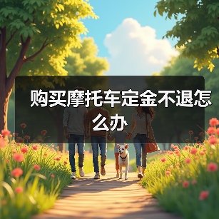 购买摩托车定金不退怎么办（图4）