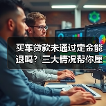 买车贷款未通过定金能退吗？三大情况帮你厘清（图1）