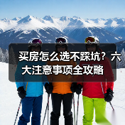 买房怎么选不踩坑？六大注意事项全攻略（图2）