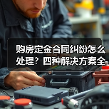 购房定金合同纠纷怎么处理?四种解决方案全解析(图1) 购房定金合同纠纷怎么处理?四种解决方案全解析(图1)